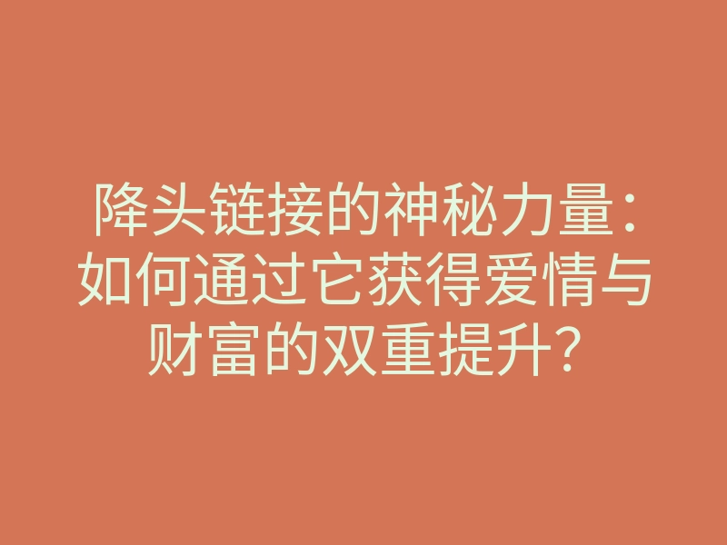 降头链接的神秘力量:如何通过它获得爱情与财富的双重提升?