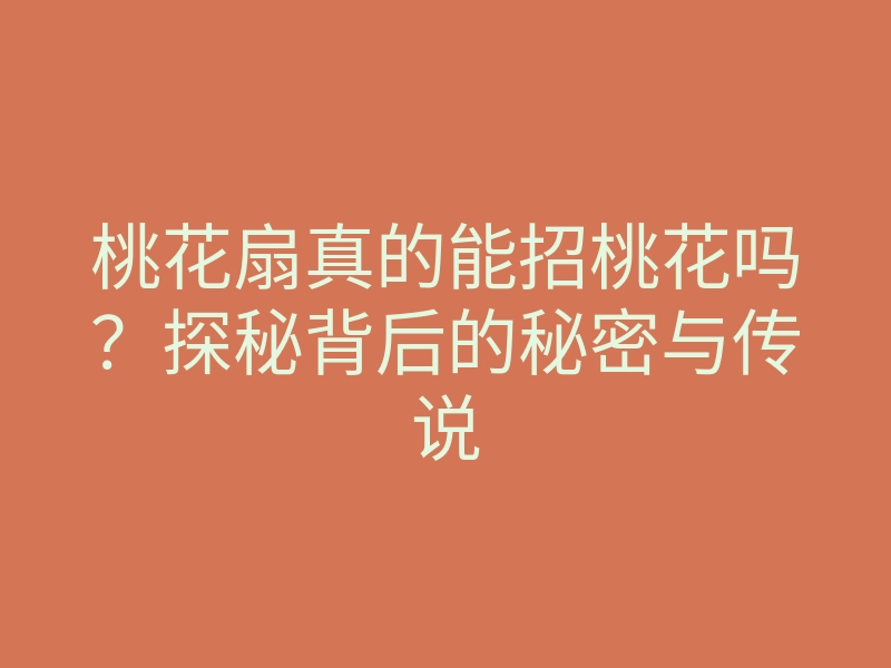 桃花扇真的能招桃花吗?探秘背后的秘密与传说