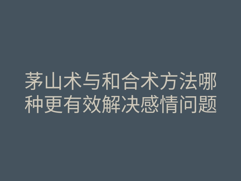 茅山术与和合术方法哪种更有效解决感情问题