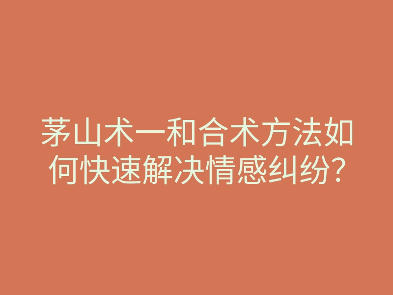 茅山术一和合术方法如何快速解决情感纠纷?