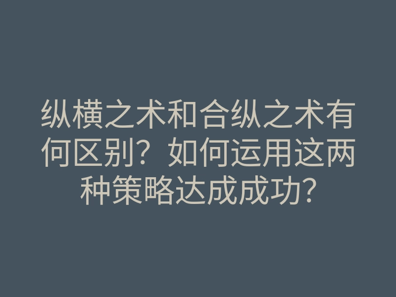 纵横之术和合纵之术有何区别?如何运用这两种策略达成成功?