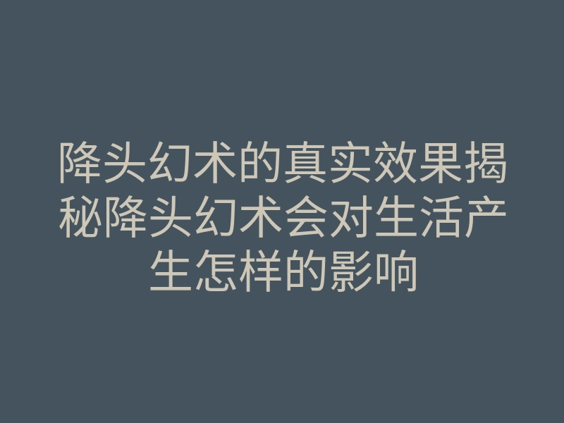 降头幻术的真实效果揭秘降头幻术会对生活产生怎样的影响