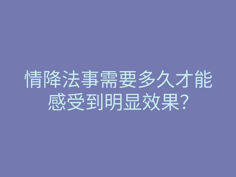 情降法事需要多久才能感受到明显效果?