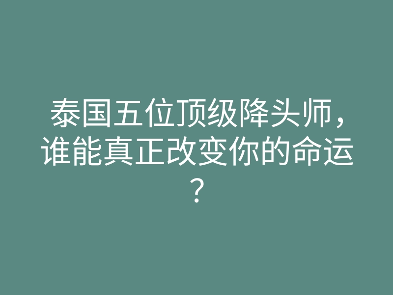 泰国五位顶级降头师，谁能真正改变你的命运？