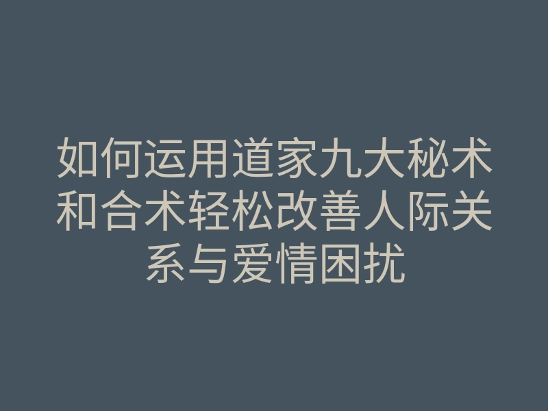 如何运用道家九大秘术和合术轻松改善人际关系与爱情困扰