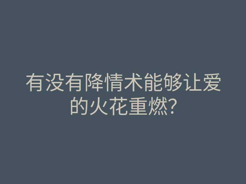 有没有降情术能够让爱的火花重燃?