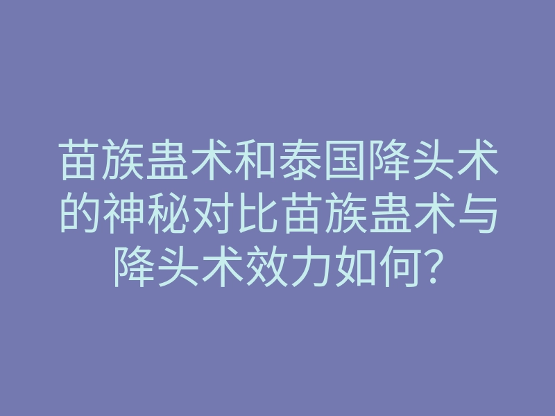 苗族蛊术和泰国降头术的神秘对比苗族蛊术与降头术效力如何?