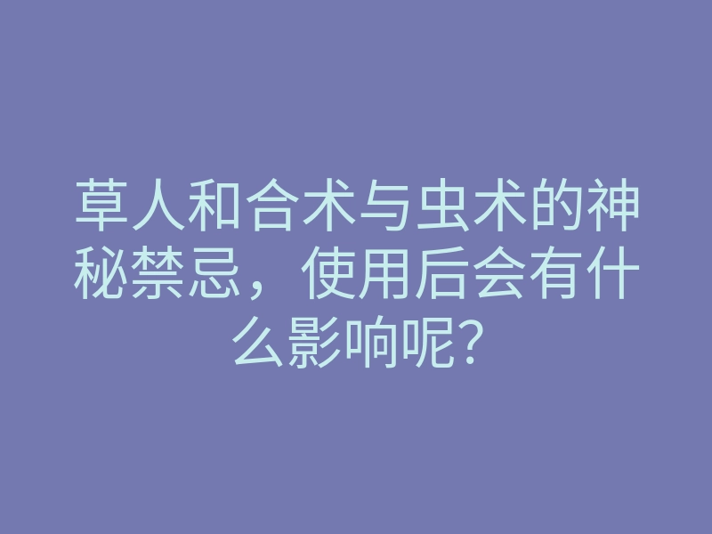 草人和合术与虫术的神秘禁忌，使用后会有什么影响呢？