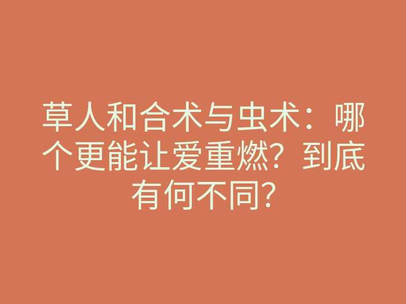 草人和合术与虫术:哪个更能让爱重燃?到底有何不同?