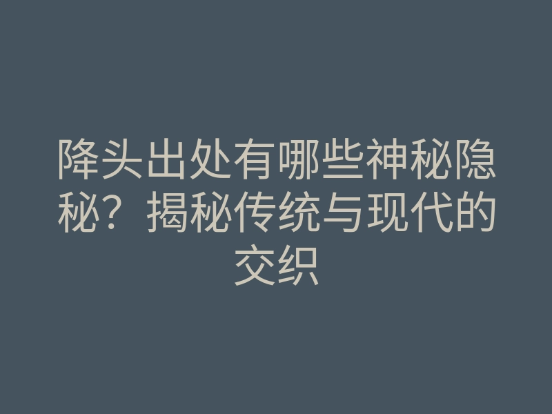 降头出处有哪些神秘隐秘?揭秘传统与现代的交织