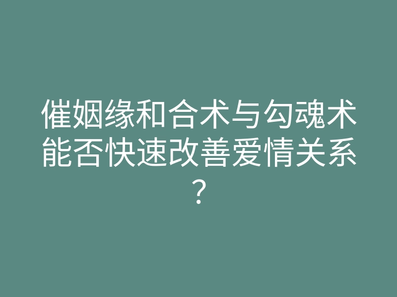 催姻缘和合术与勾魂术能否快速改善爱情关系?
