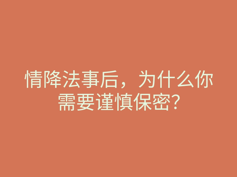 情降法事后,为什么你需要谨慎保密?