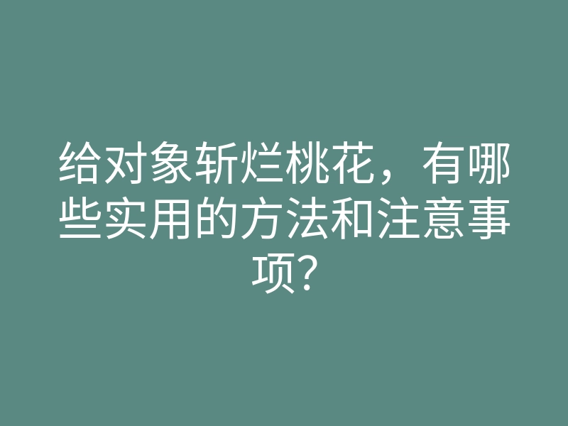给对象斩烂桃花,有哪些实用的方法和注意事项?