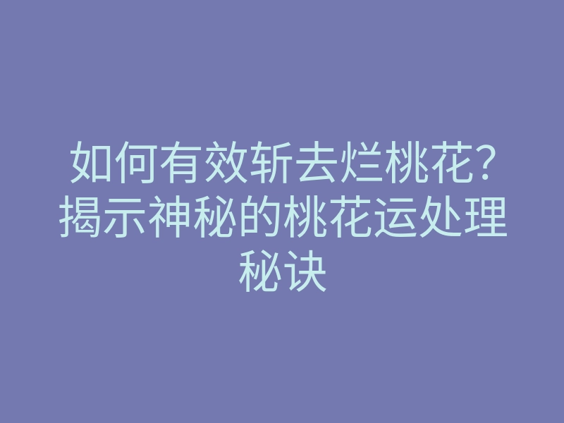 如何有效斩去烂桃花？揭示神秘的桃花运处理秘诀