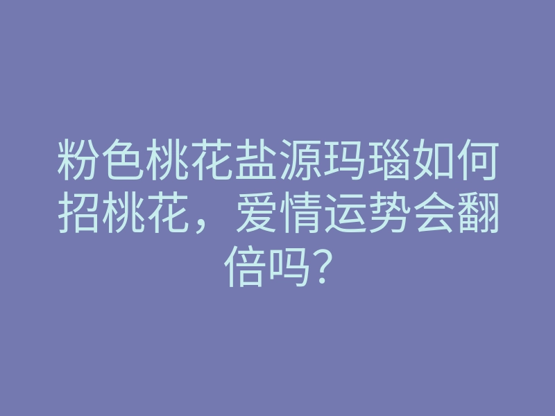 粉色桃花盐源玛瑙如何招桃花,爱情运势会翻倍吗?
