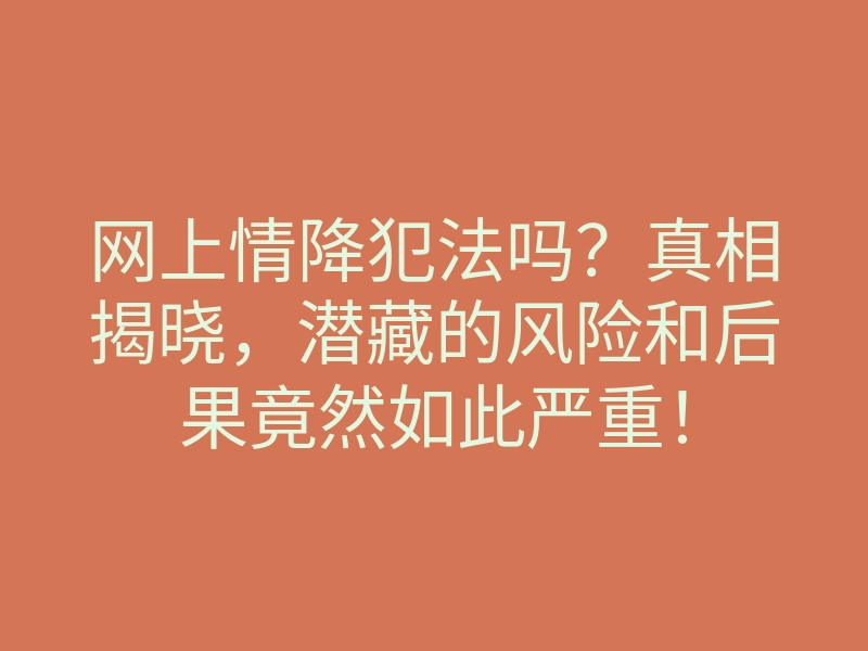 网上情降犯法吗?真相揭晓,潜藏的风险和后果竟然如此严重!