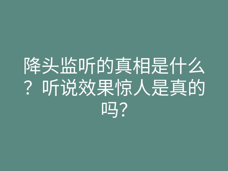 降头监听的真相是什么?听说效果惊人是真的吗?