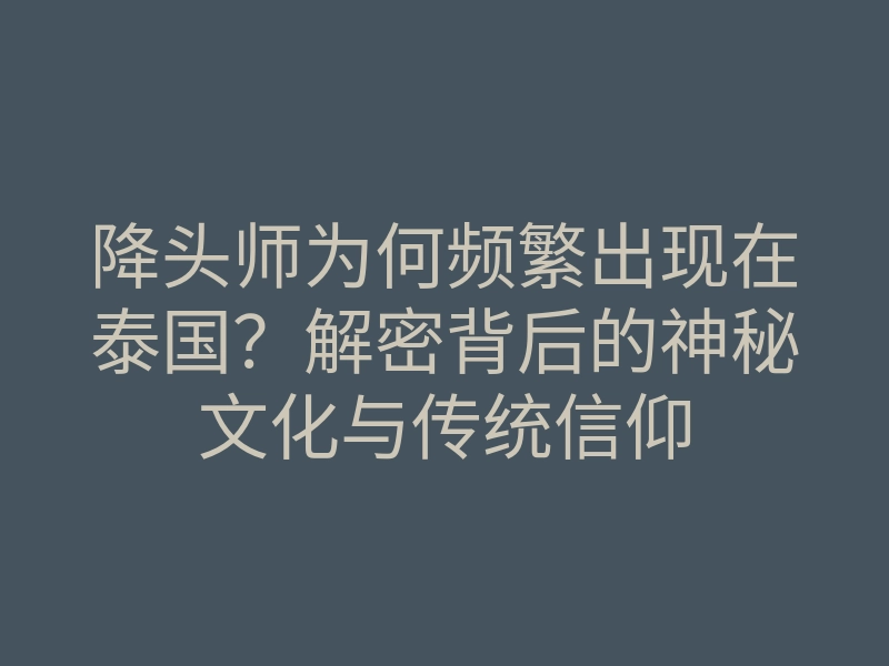 降头师为何频繁出现在泰国?解密背后的神秘文化与传统信仰