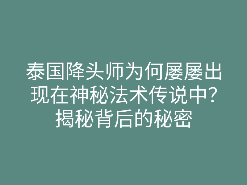泰国降头师为何屡屡出现在神秘法术传说中?揭秘背后的秘密