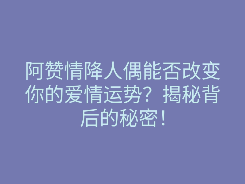 阿赞情降人偶能否改变你的爱情运势?揭秘背后的秘密!