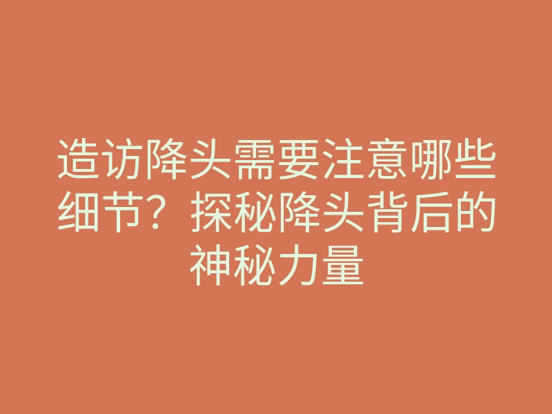 造访降头需要注意哪些细节?探秘降头背后的神秘力量