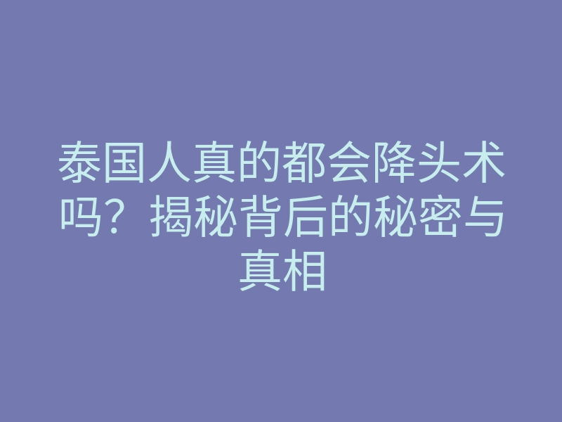 泰国人真的都会降头术吗？揭秘背后的秘密与真相