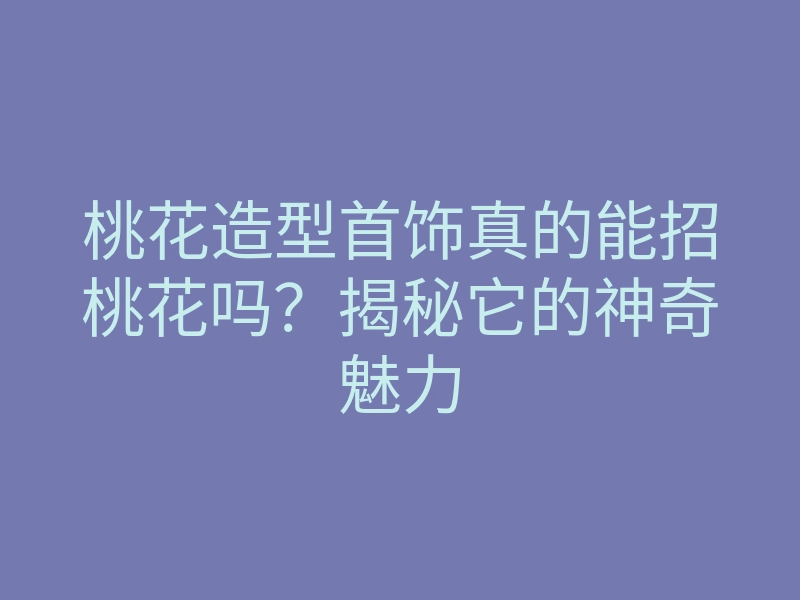 桃花造型首饰真的能招桃花吗?揭秘它的神奇魅力