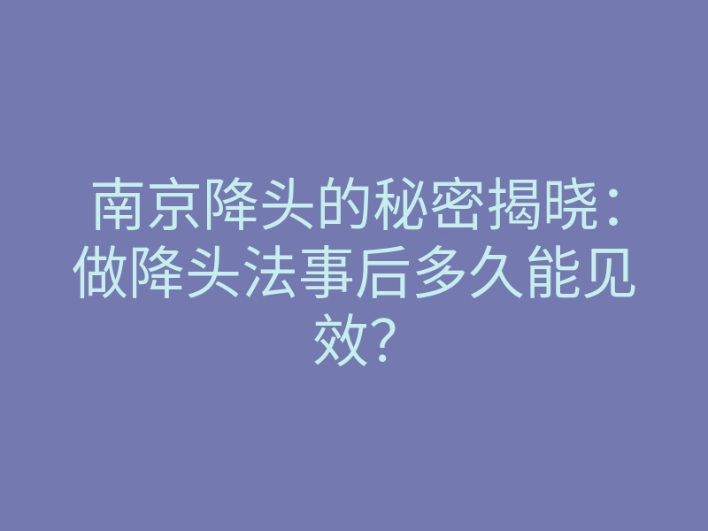 南京降头的秘密揭晓:做降头法事后多久能见效?