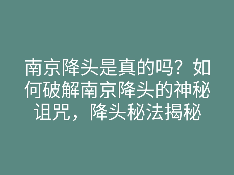 南京降头是真的吗?如何破解南京降头的神秘诅咒,降头秘法揭秘