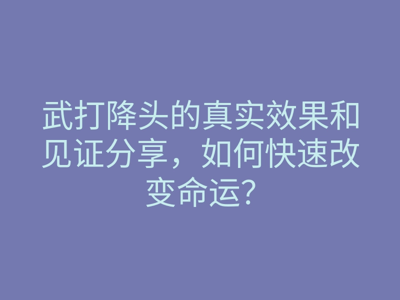 武打降头的真实效果和见证分享,如何快速改变命运?