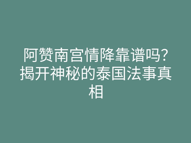 阿赞南宫情降靠谱吗?揭开神秘的泰国法事真相