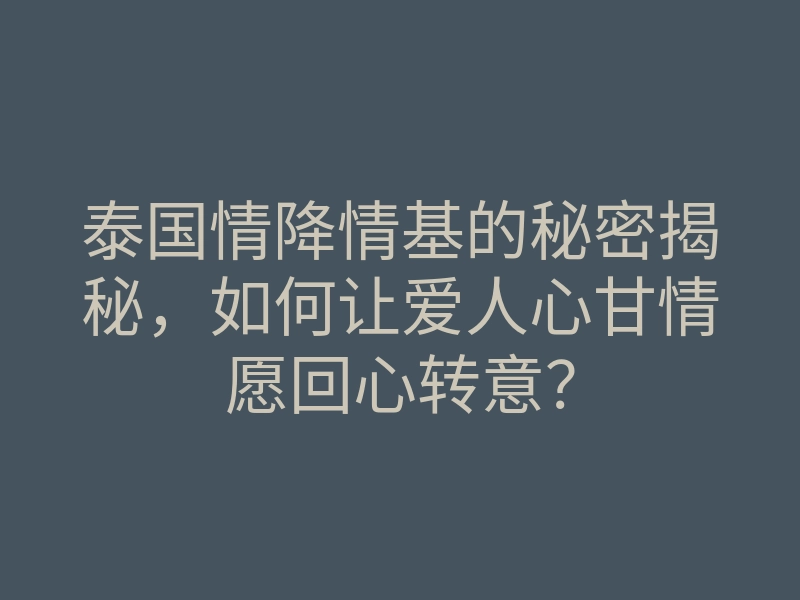 泰国情降情基的秘密揭秘,如何让爱人心甘情愿回心转意?