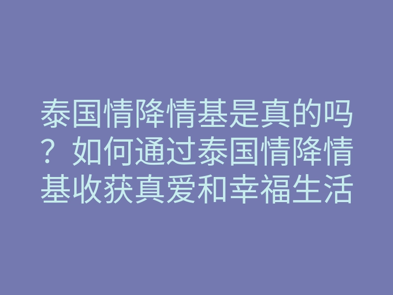 泰国情降情基是真的吗?如何通过泰国情降情基收获真爱和幸福生活