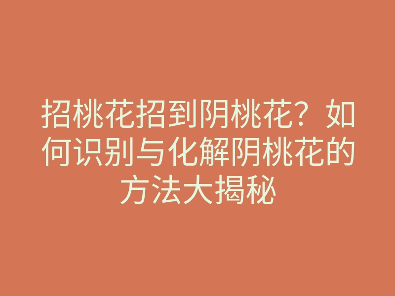 招桃花招到阴桃花?如何识别与化解阴桃花的方法大揭秘