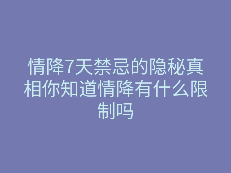情降7天禁忌的隐秘真相你知道情降有什么限制吗