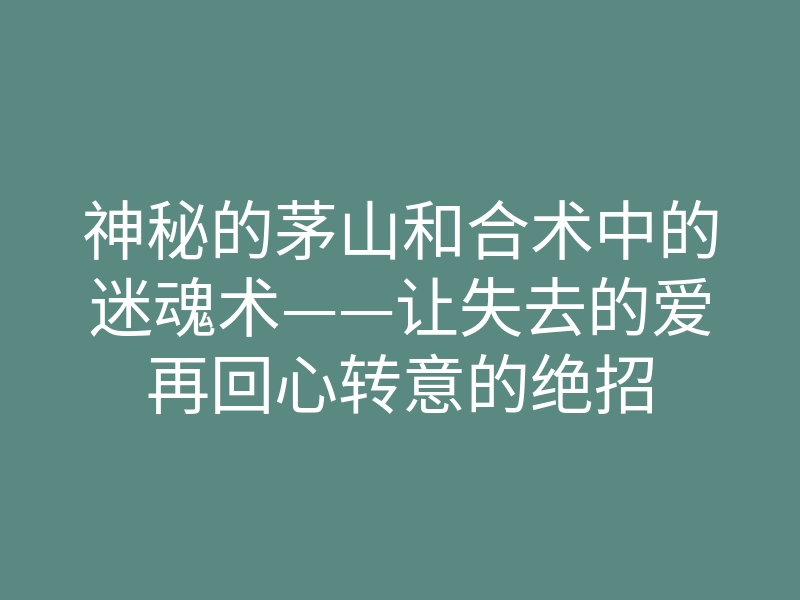神秘的茅山和合术中的迷魂术——让失去的爱再回心转意的绝招