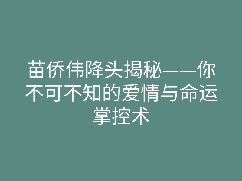 苗侨伟降头揭秘——你不可不知的爱情与命运掌控术