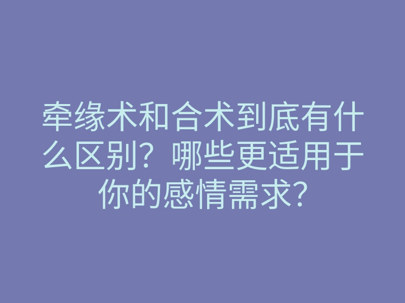 牵缘术和合术到底有什么区别？哪些更适用于你的感情需求？