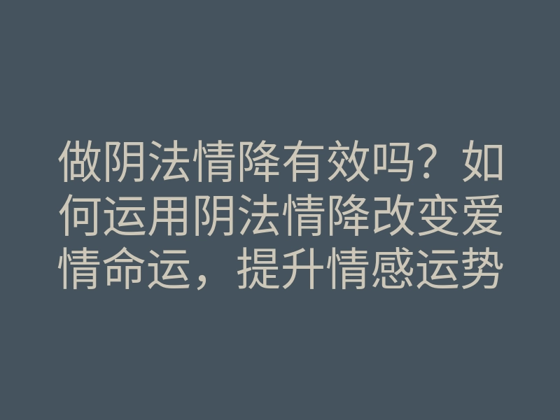 做阴法情降有效吗?如何运用阴法情降改变爱情命运,提升情感运势