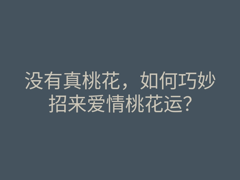 没有真桃花,如何巧妙招来爱情桃花运?