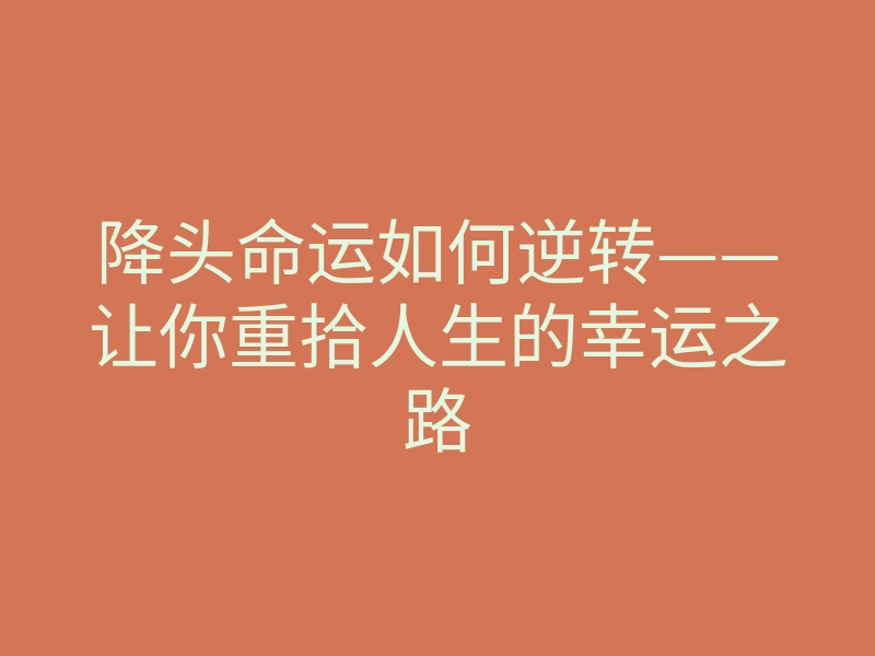 降头命运如何逆转——让你重拾人生的幸运之路