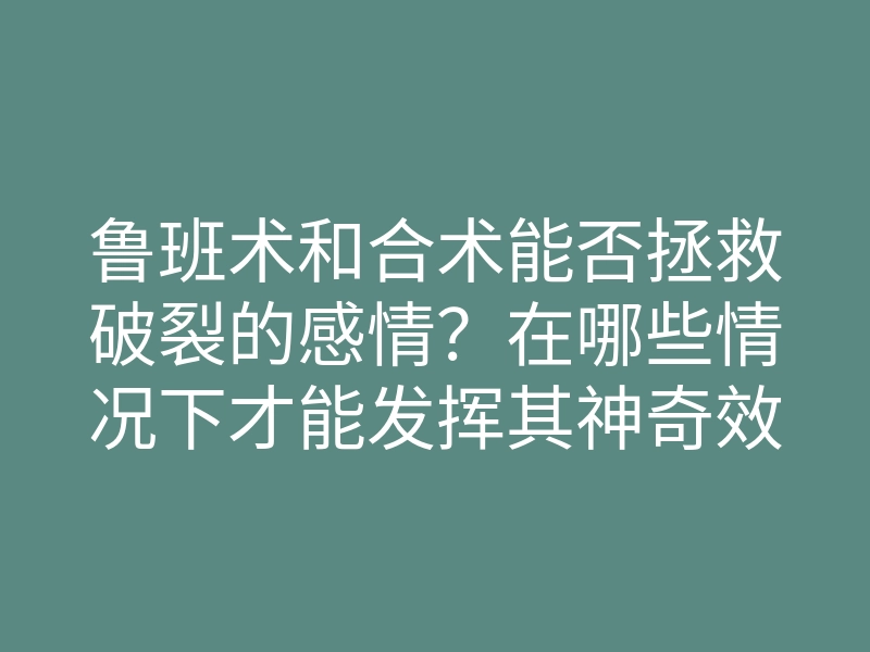 鲁班术和合术能否拯救破裂的感情?在哪些情况下才能发挥其神奇效果?