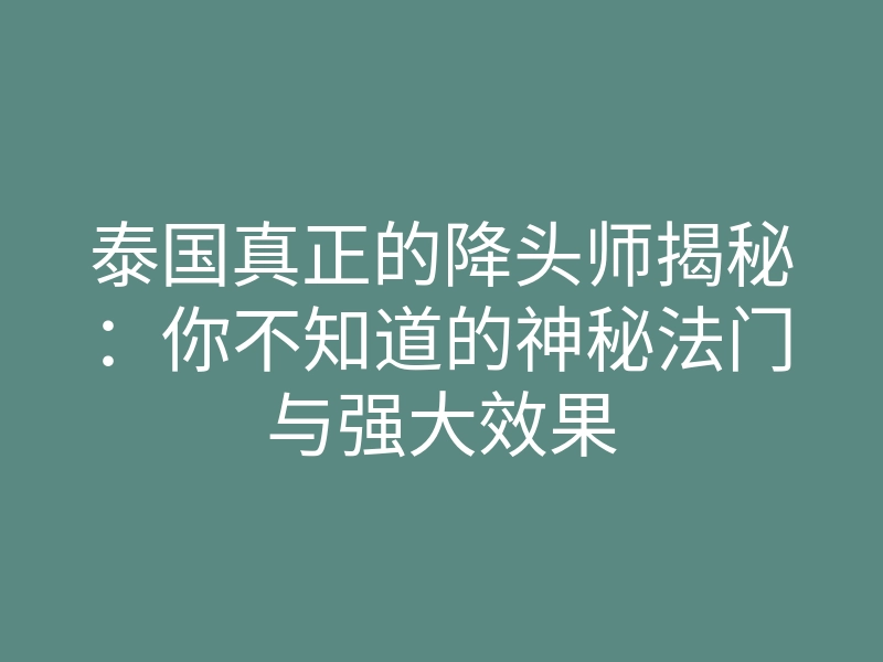 泰国真正的降头师揭秘:你不知道的神秘法门与强大效果