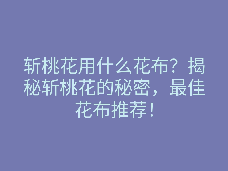 斩桃花用什么花布?揭秘斩桃花的秘密,最佳花布推荐!