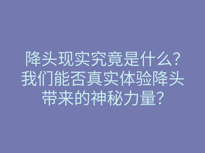 降头现实究竟是什么?我们能否真实体验降头带来的神秘力量?