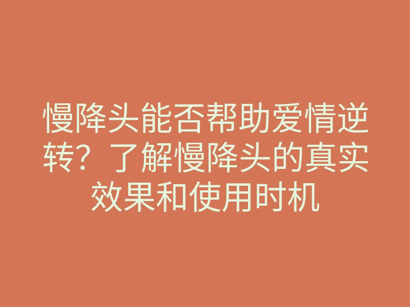 慢降头能否帮助爱情逆转?了解慢降头的真实效果和使用时机