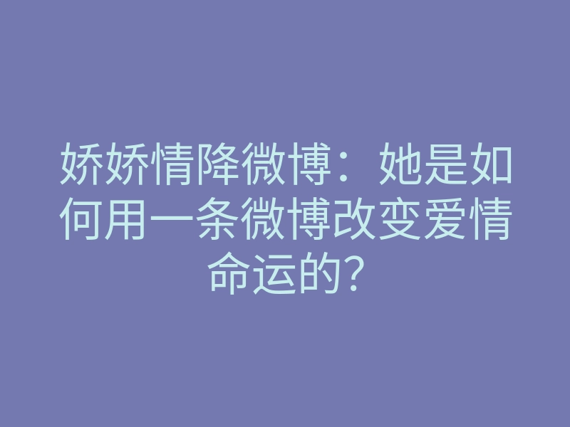 娇娇情降微博:她是如何用一条微博改变爱情命运的?