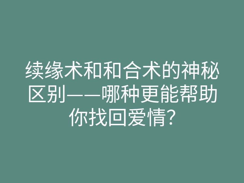 续缘术和和合术的神秘区别——哪种更能帮助你找回爱情?