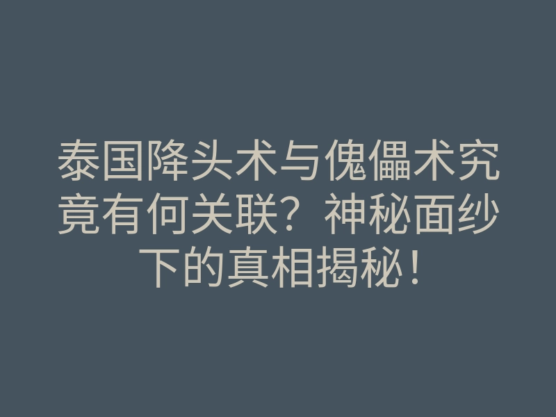 泰国降头术与傀儡术究竟有何关联？神秘面纱下的真相揭秘！