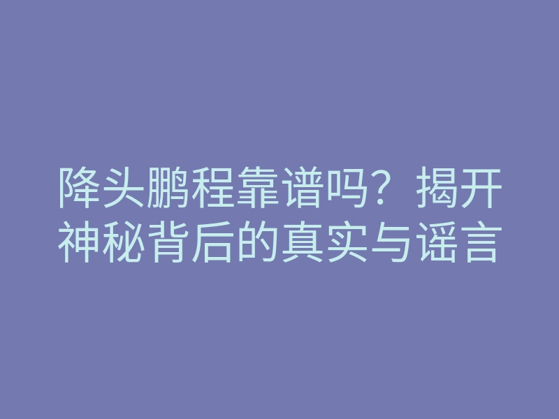 降头鹏程靠谱吗？揭开神秘背后的真实与谣言